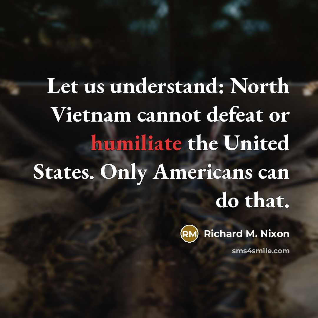 “Let us understand: North Vietnam cannot defeat or humiliate the United States. Only Americans can do that.” quote by Richard M. Nixon