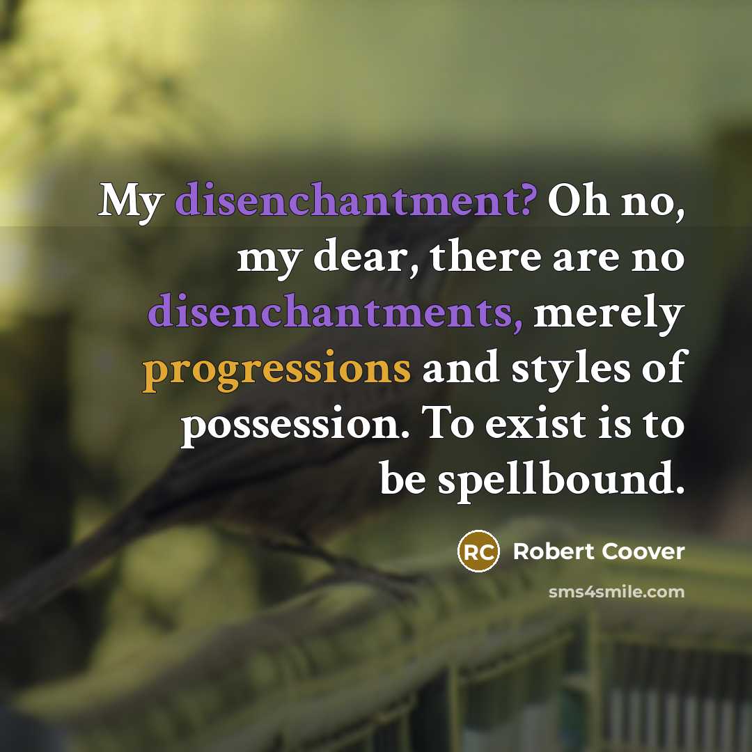 “My disenchantment? Oh no, my dear, there are no disenchantments, merely progressions and styles of possession. To exist is to be spellbound.” quote by Robert Coover