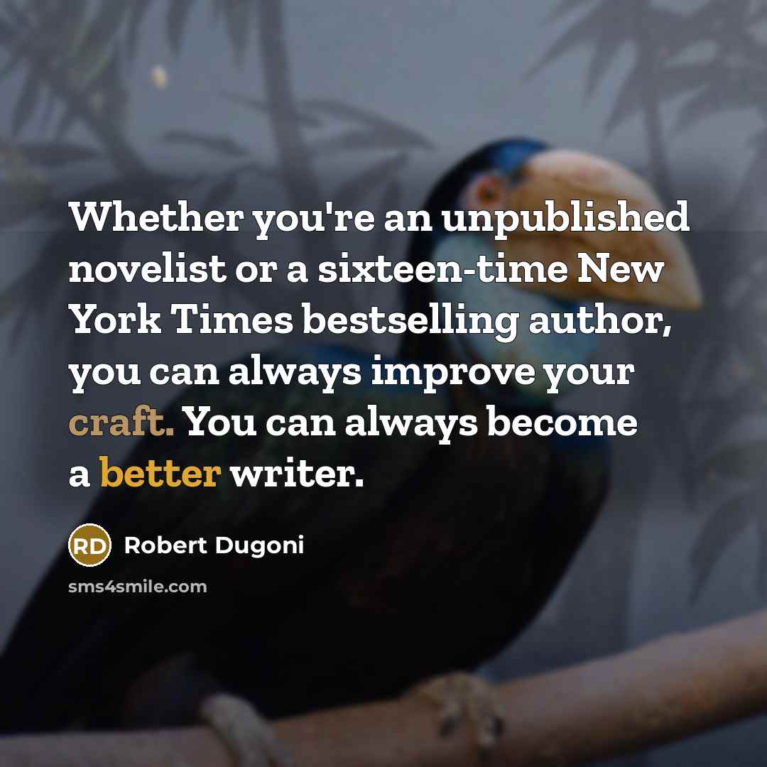 “Whether you're an unpublished novelist or a sixteen-time New York Times bestselling author, you can always improve your craft. You can always become a better writer.” quote by Robert Dugoni