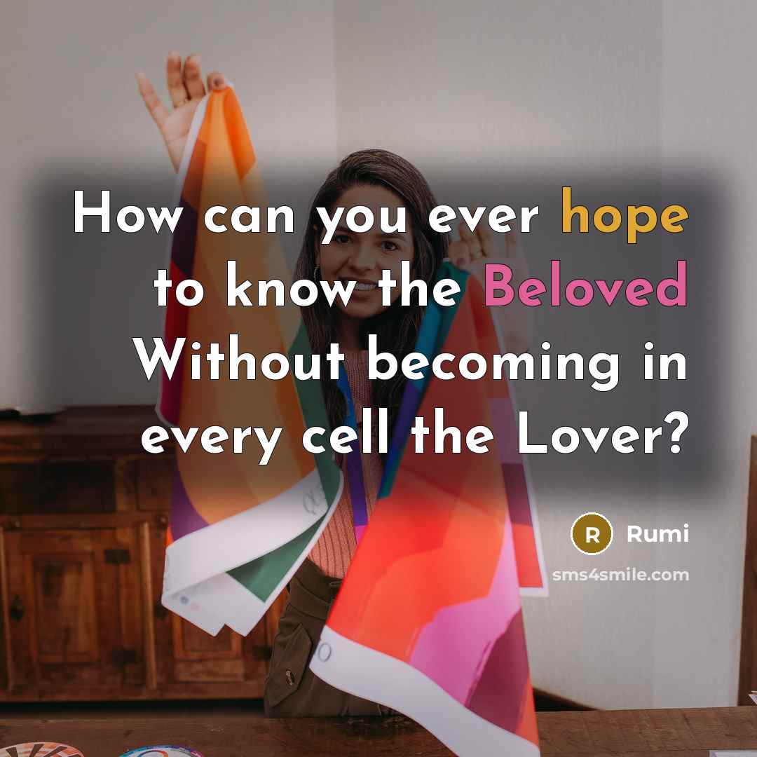 “How can you ever hope to know the Beloved Without becoming in every cell the Lover?” quote by Rumi