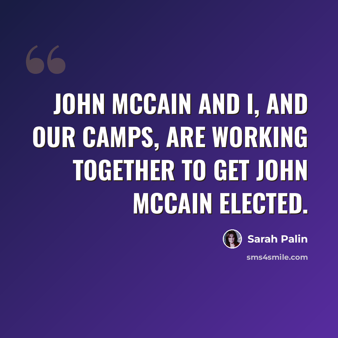 “John McCain and I, and our camps, are working together to get John McCain elected.” quote by Sarah Palin