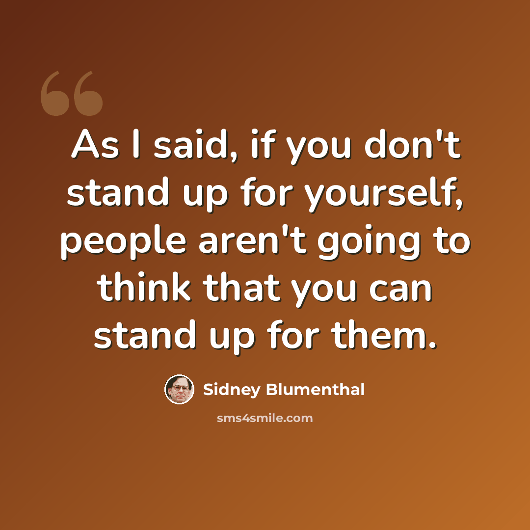 “As I said, if you don't stand up for yourself, people aren't going to think that you can stand up for them.” quote by Sidney Blumenthal