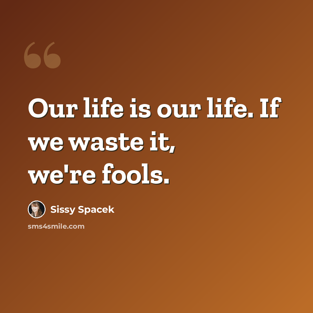 “Our life is our life. If we waste it, we're fools.” quote by Sissy Spacek