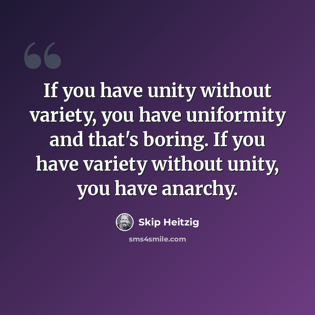 “If you have unity without variety, you have uniformity and that's boring. If you have variety without unity, you have anarchy.” quote by Skip Heitzig