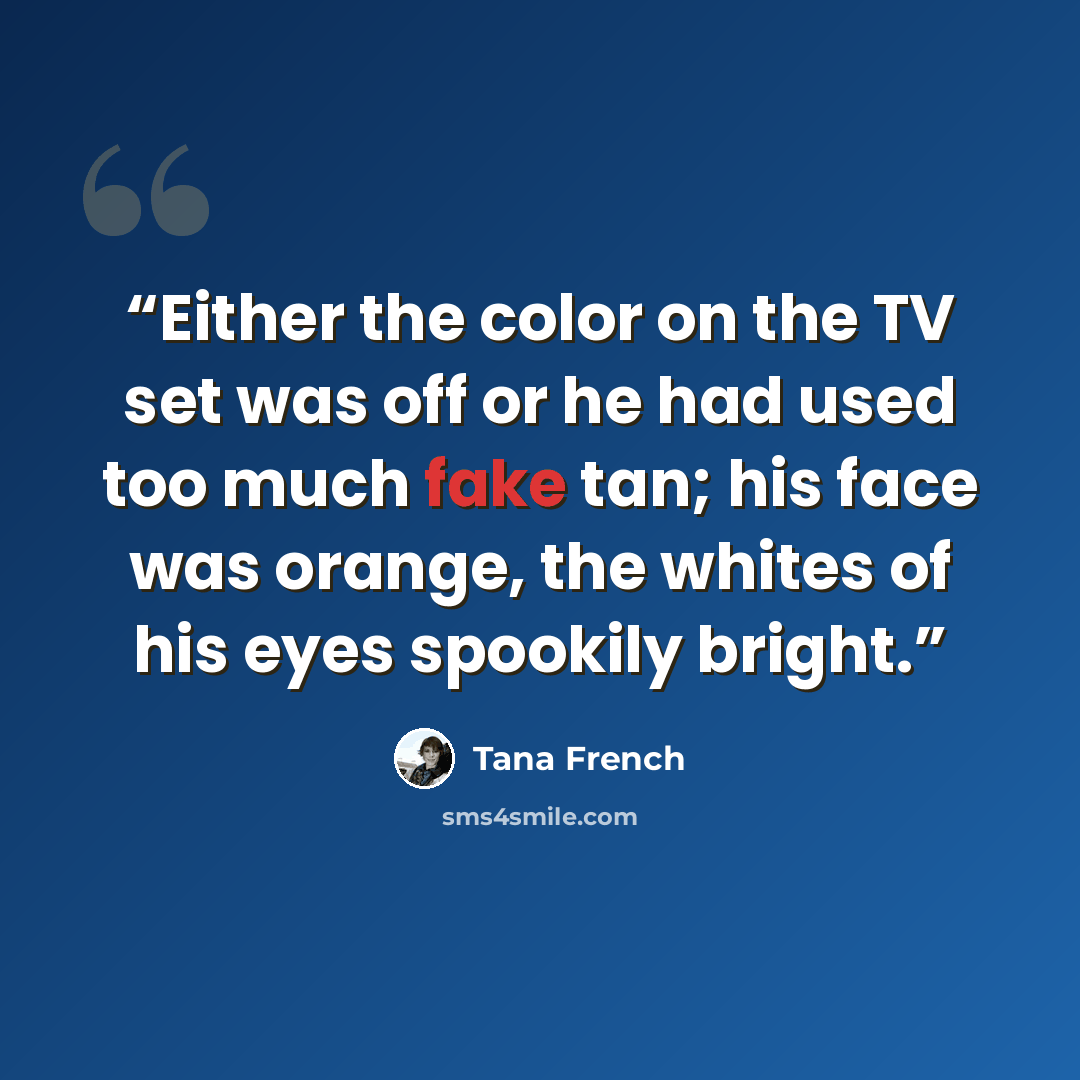 “Either the color on the TV set was off or he had used too much fake tan; his face was orange, the whites of his eyes spookily bright.” quote by Tana French