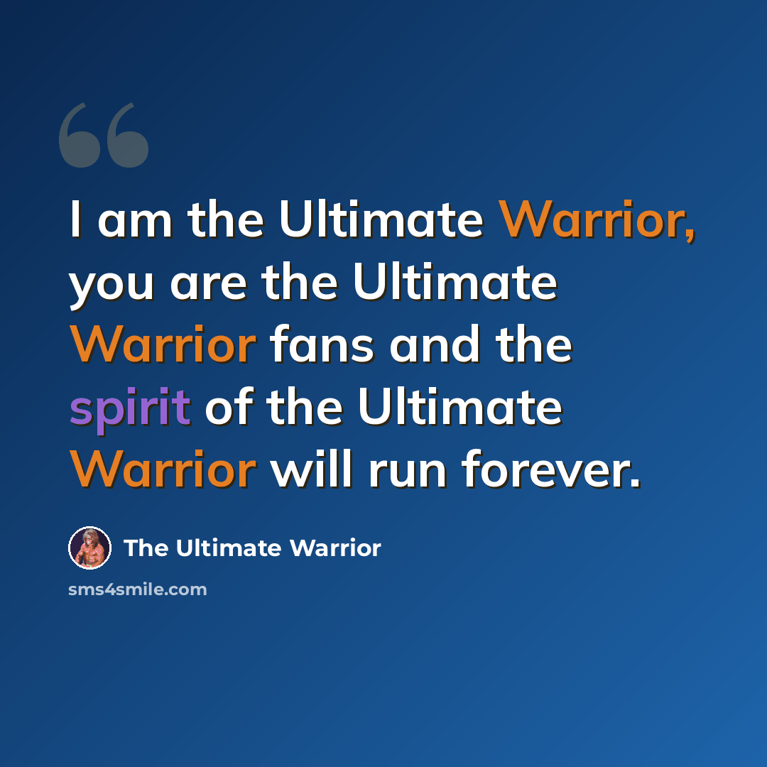 “I am the Ultimate Warrior, you are the Ultimate Warrior fans and the spirit of the Ultimate Warrior will run forever.” quote by The Ultimate Warrior