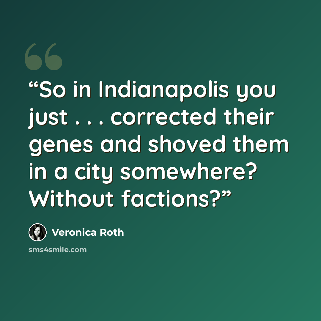 “So in Indianapolis you just . . . corrected their genes and shoved them in a city somewhere? Without factions?” quote by Veronica Roth