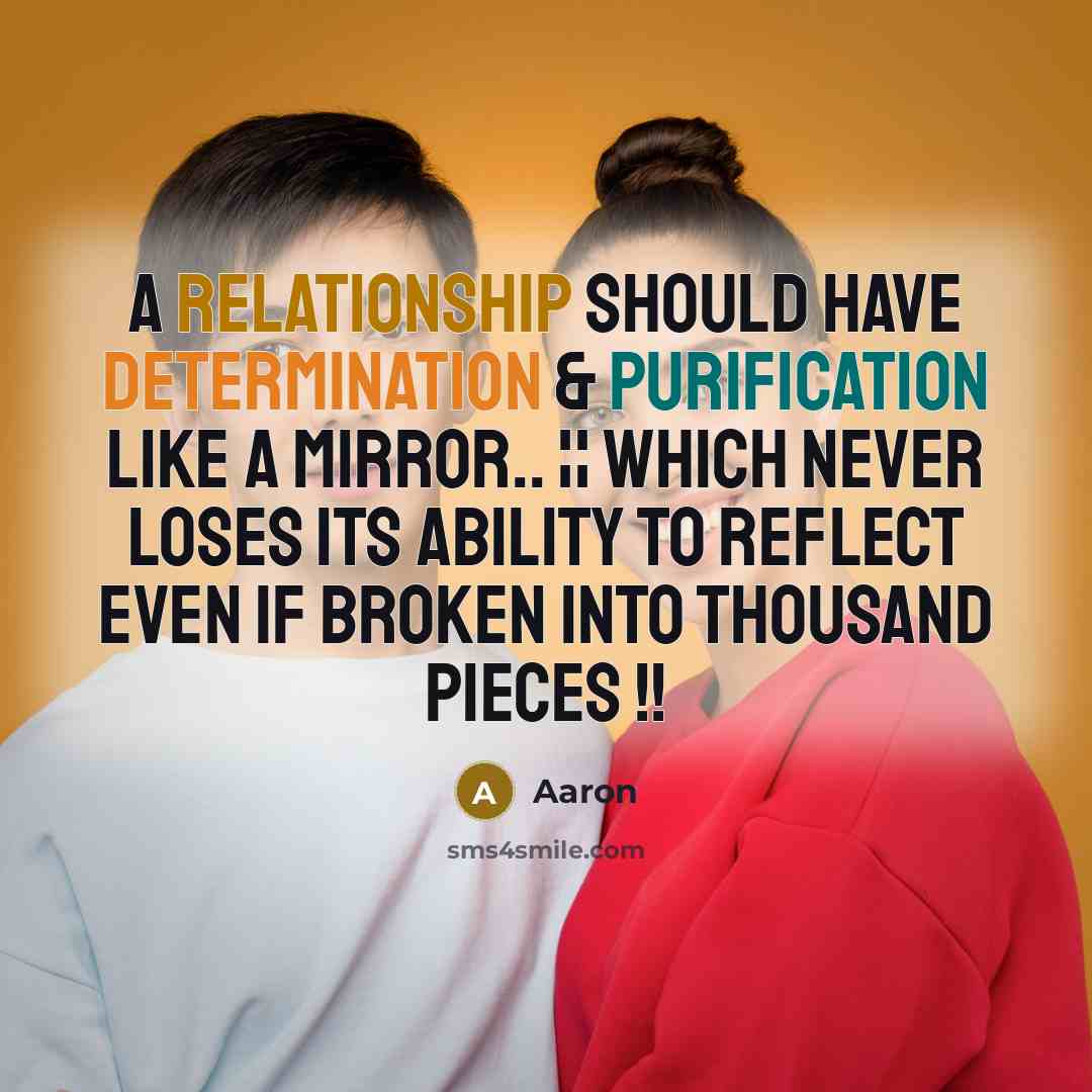 “A relationship should have determination & purification like a MIRROR.. ¦¦ Which never loses its ability to REFLECT even if BROKEN into thousand pieces !!” quote by AaRon