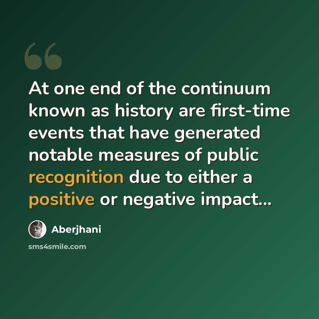 “At one end of the continuum known as history are first-time events that have generated notable measures of public recognition due to either a positive or negative impact...” quote by Aberjhani