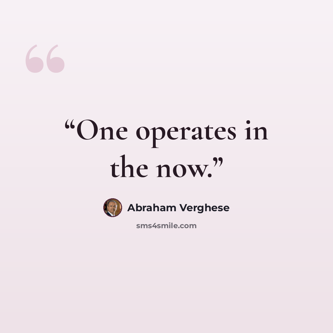 “One operates in the now.” quote by Abraham Verghese