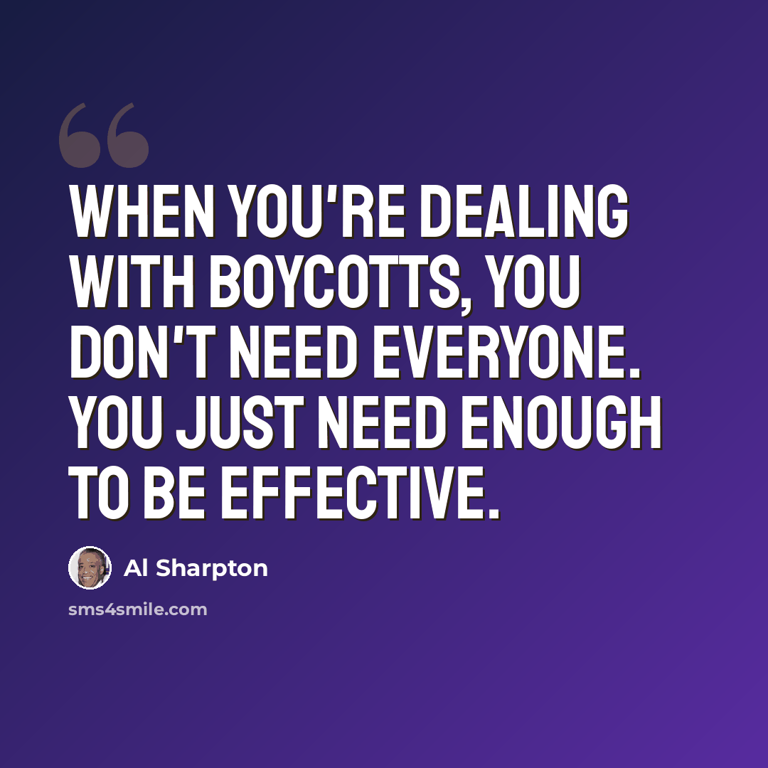 “When you're dealing with boycotts, you don't need everyone. You just need enough to be effective.” quote by Al Sharpton