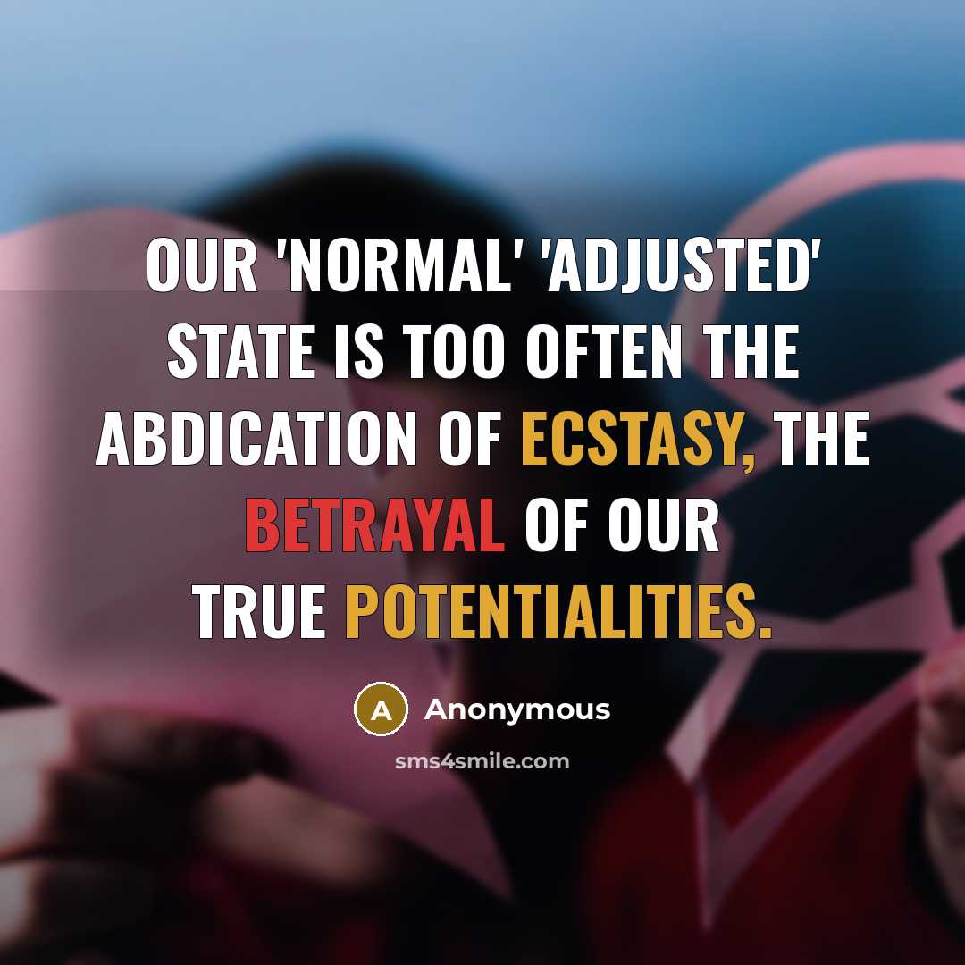 “Our 'normal' 'adjusted' state is too often the abdication of ecstasy, the betrayal of our true potentialities.” quote by Anonymous