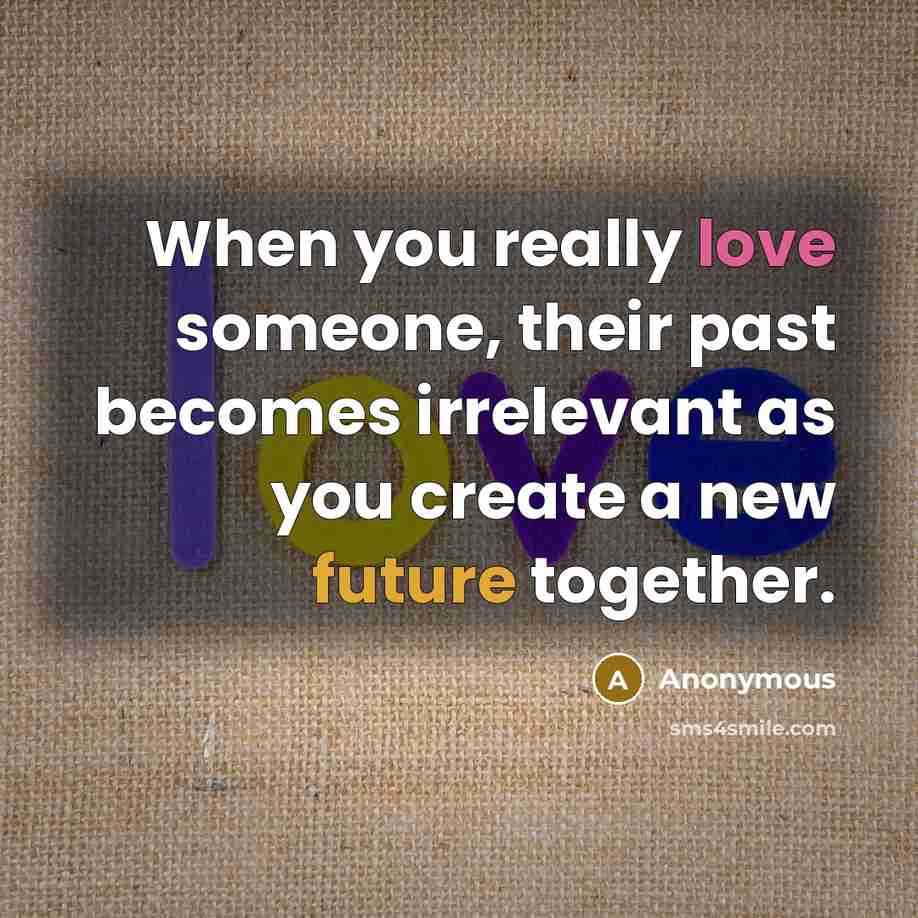 “When you really love someone, their past becomes irrelevant as you create a new future together.” quote by Anonymous