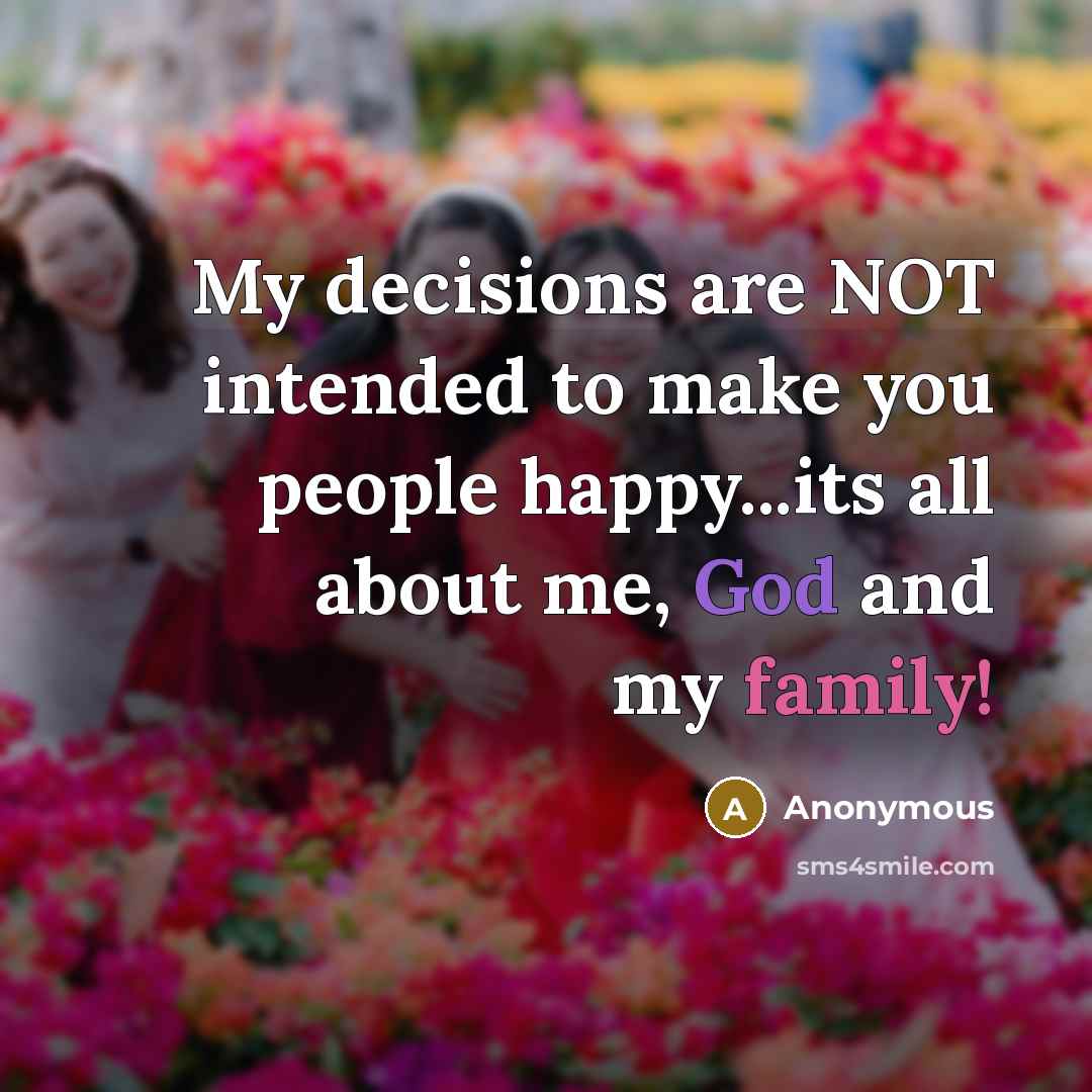 “My decisions are NOT intended to make you people happy...its all about me, God and my family!” quote by Anonymous