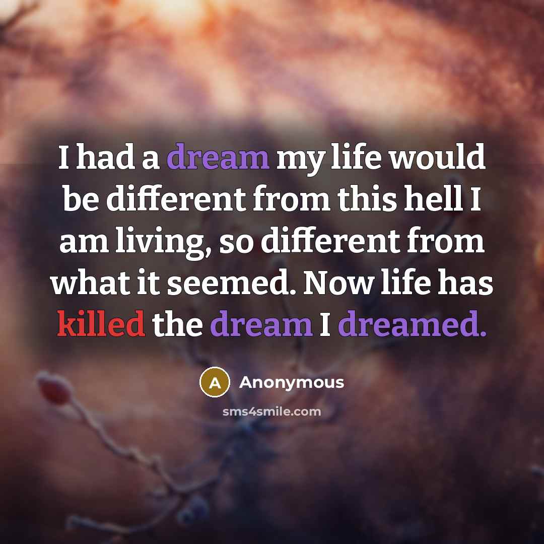 “I had a dream my life would be different from this hell I am living, so different from what it seemed. Now life has killed the dream I dreamed.” quote by Anonymous