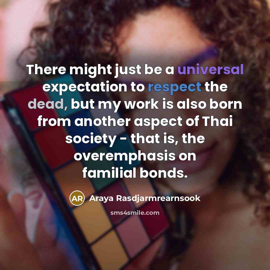 “There might just be a universal expectation to respect the dead, but my work is also born from another aspect of Thai society - that is, the overemphasis on familial bonds.” quote by Araya Rasdjarmrearnsook