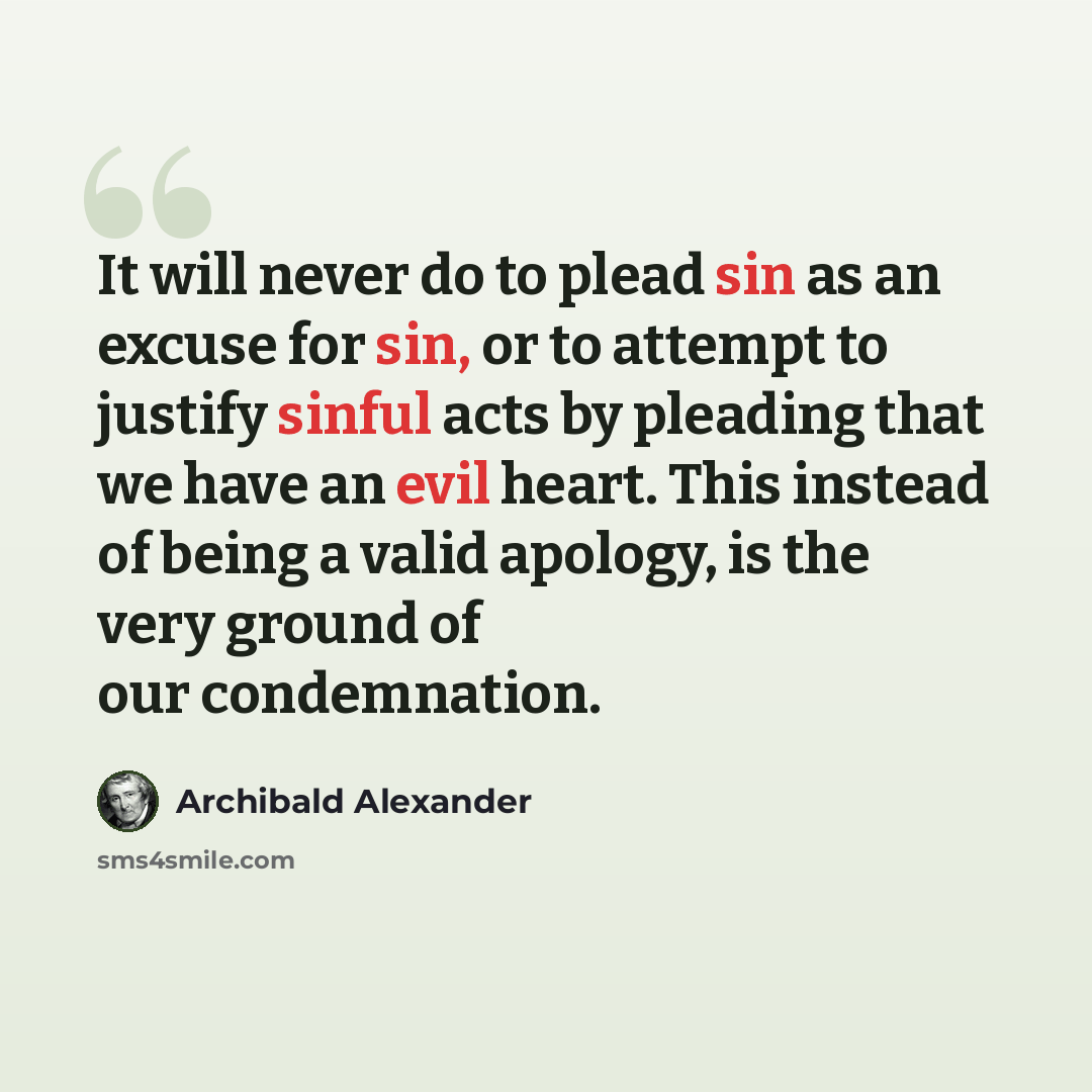 “It will never do to plead sin as an excuse for sin, or to attempt to justify sinful acts by pleading that we have an evil heart. This instead of being a valid apology, is the very ground of our condemnation.” quote by Archibald Alexander