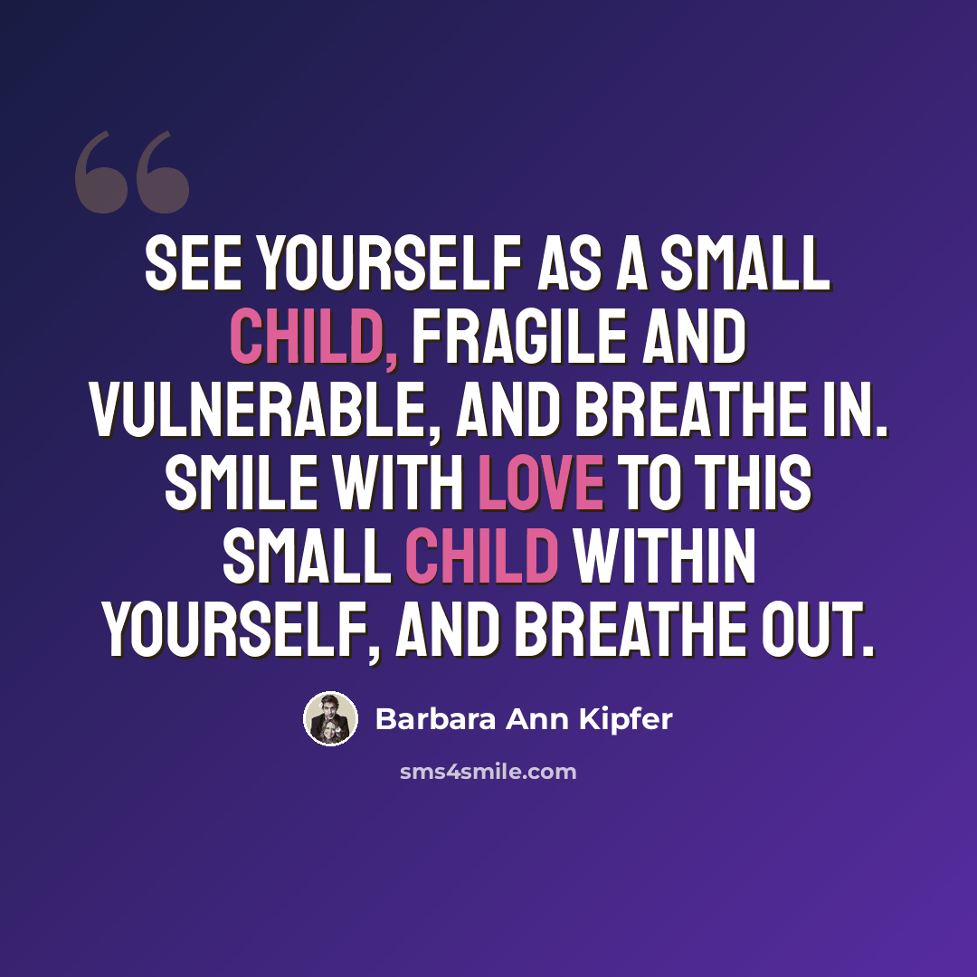 “See yourself as a small child, fragile and vulnerable, and breathe in. Smile with love to this small child within yourself, and breathe out.” quote by Barbara Ann Kipfer