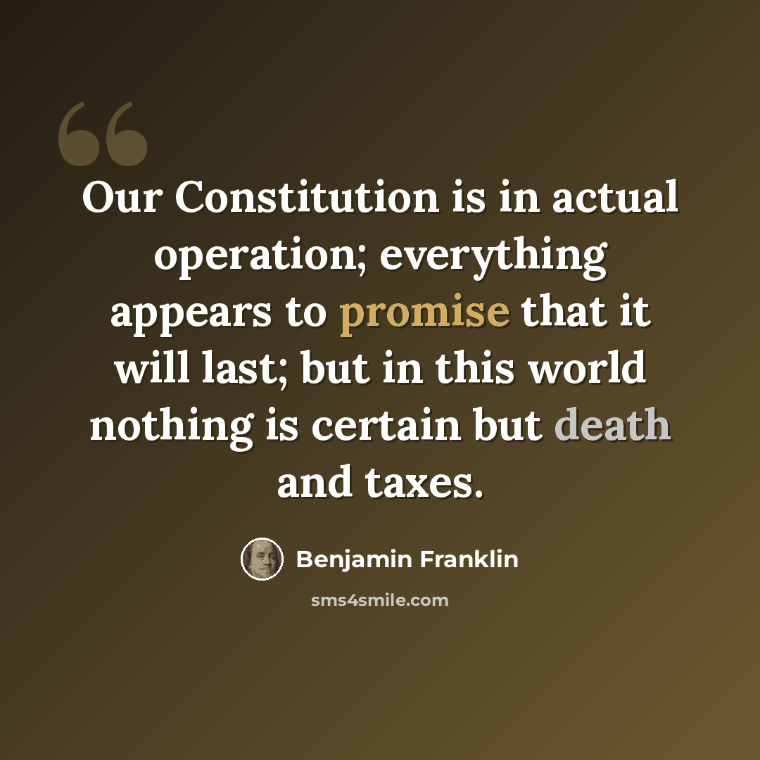 “Our Constitution is in actual operation; everything appears to promise that it will last; but in this world nothing is certain but death and taxes.” quote by Benjamin Franklin