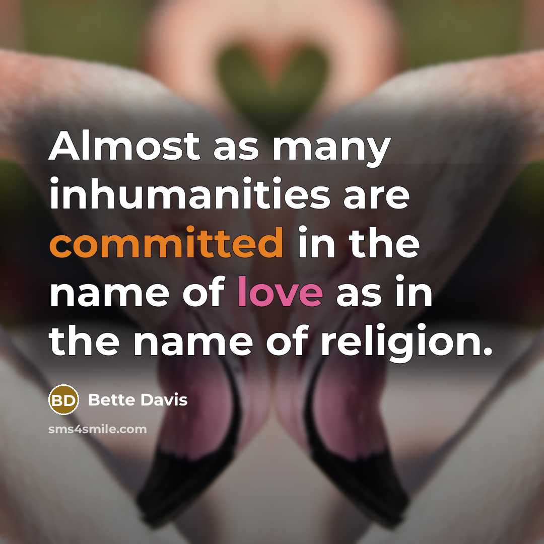 “Almost as many inhumanities are committed in the name of love as in the name of religion.” quote by Bette Davis