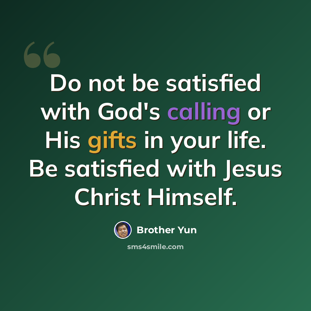 “Do not be satisfied with God's calling or His gifts in your life. Be satisfied with Jesus Christ Himself.” quote by Brother Yun