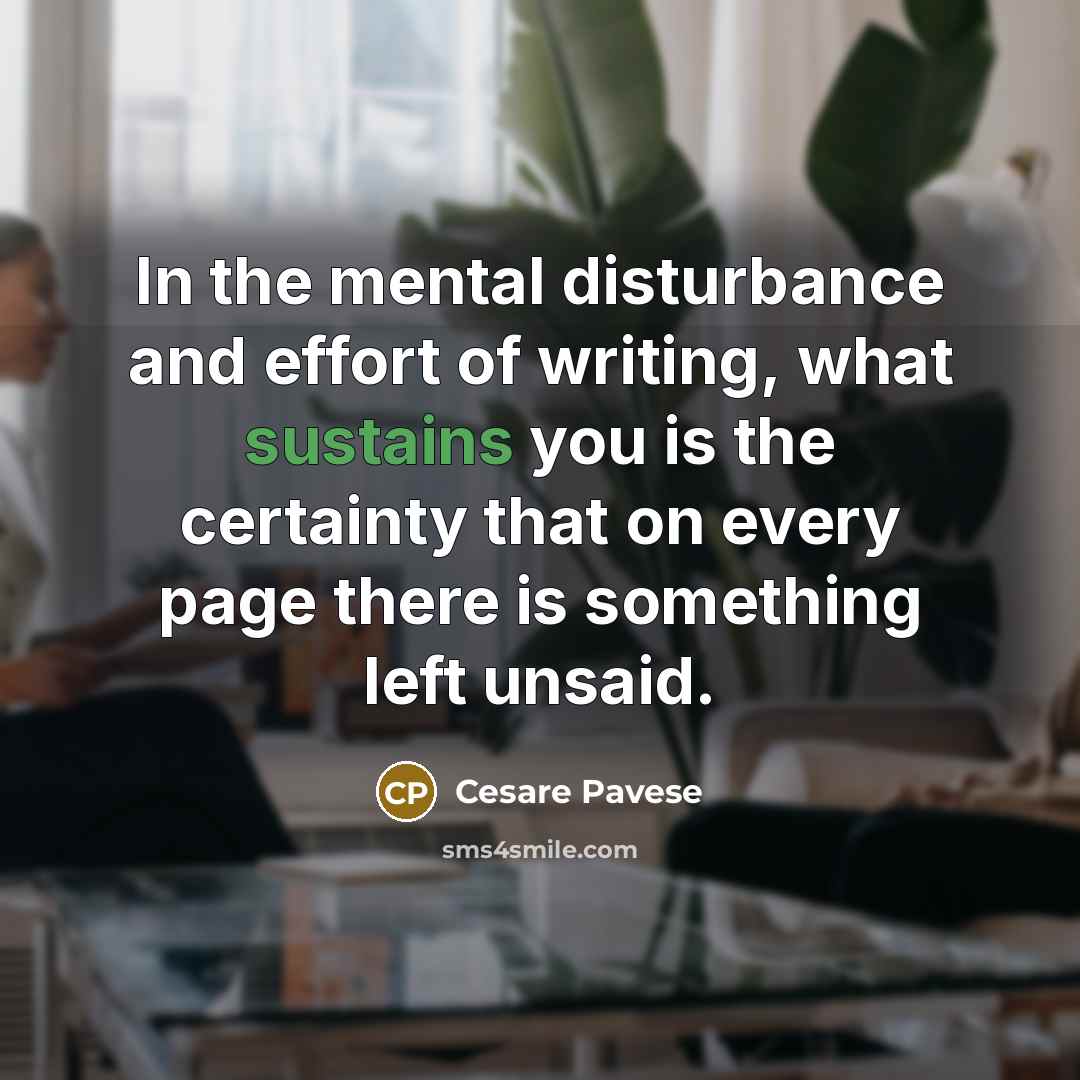 “In the mental disturbance and effort of writing, what sustains you is the certainty that on every page there is something left unsaid.” quote by Cesare Pavese