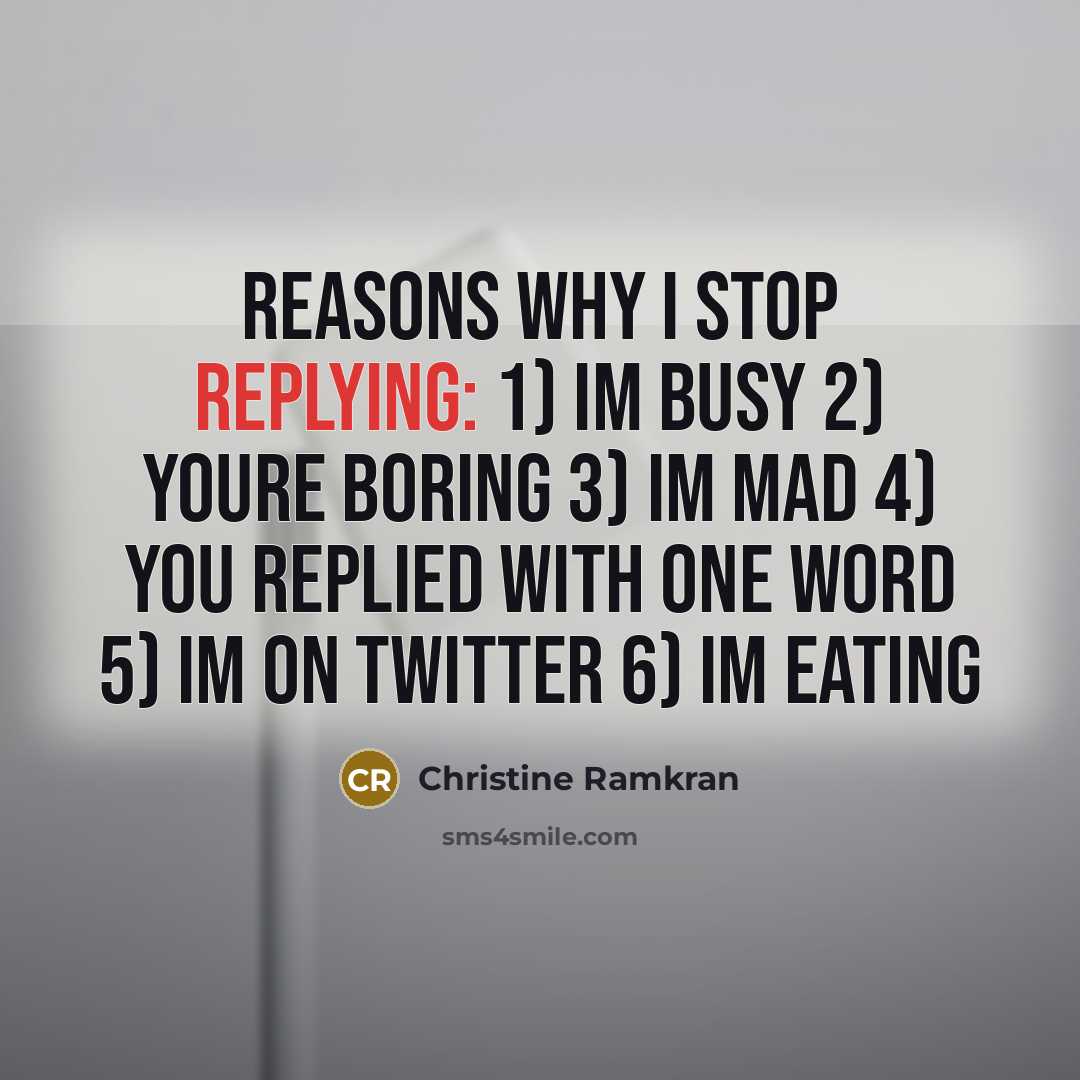 “Reasons why I stop replying: 1) Im busy 2) Youre boring 3) Im mad 4) You replied with one word 5) Im on twitter 6) Im eating” quote by Christine Ramkran