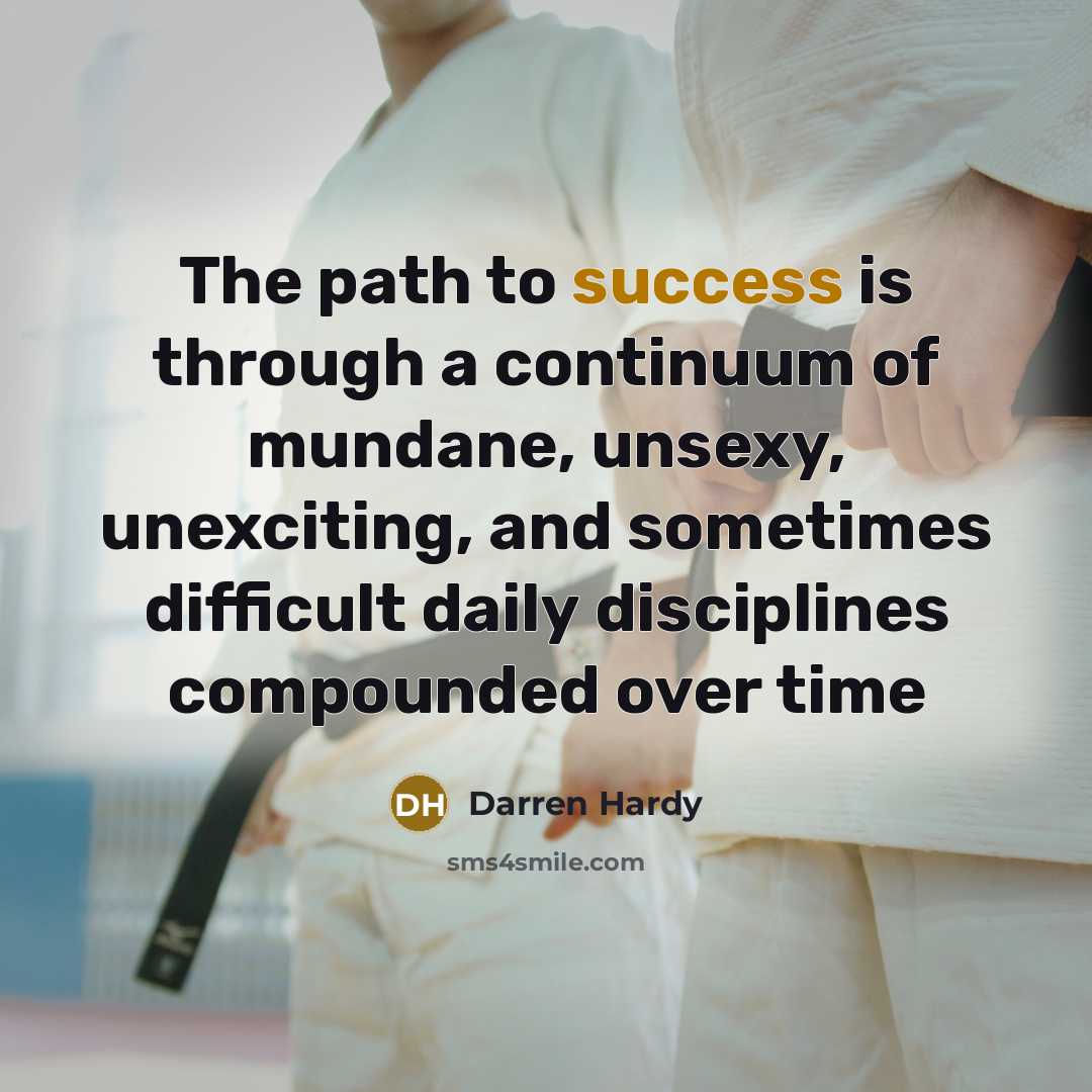 “The path to success is through a continuum of mundane, unsexy, unexciting, and sometimes difficult daily disciplines compounded over time” quote by Darren Hardy