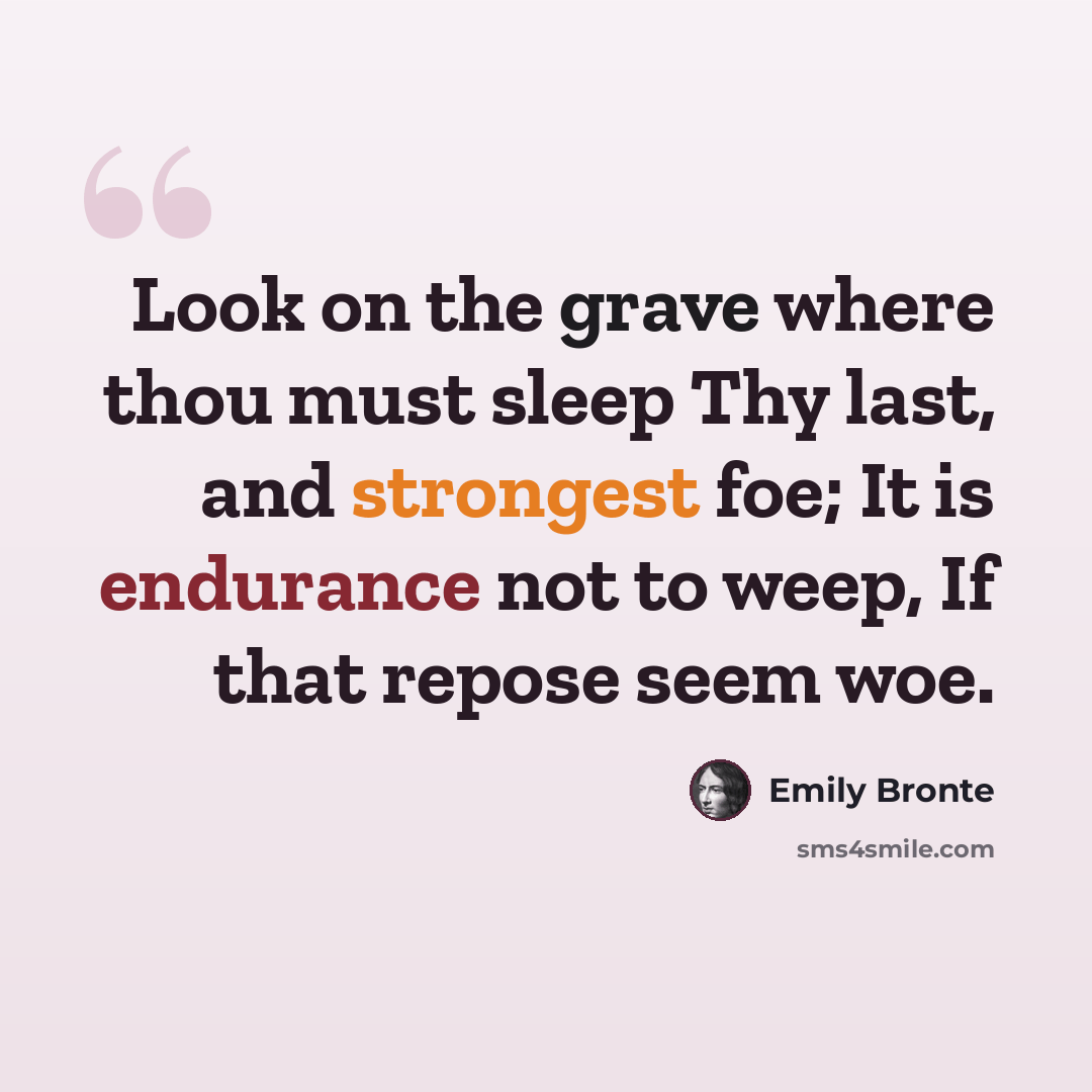 “Look on the grave where thou must sleep Thy last, and strongest foe; It is endurance not to weep, If that repose seem woe.” quote by Emily Bronte