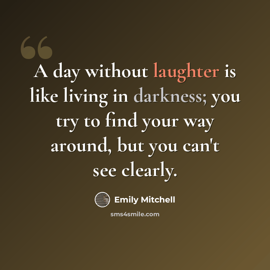 “A day without laughter is like living in darkness; you try to find your way around, but you can't see clearly.” quote by Emily Mitchell