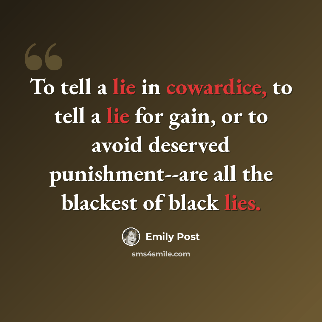 “To tell a lie in cowardice, to tell a lie for gain, or to avoid deserved punishment--are all the blackest of black lies.” quote by Emily Post