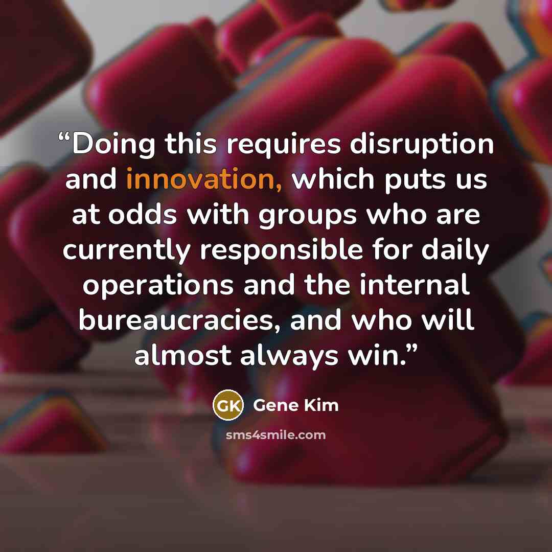 “Doing this requires disruption and innovation, which puts us at odds with groups who are currently responsible for daily operations and the internal bureaucracies, and who will almost always win.” quote by Gene Kim