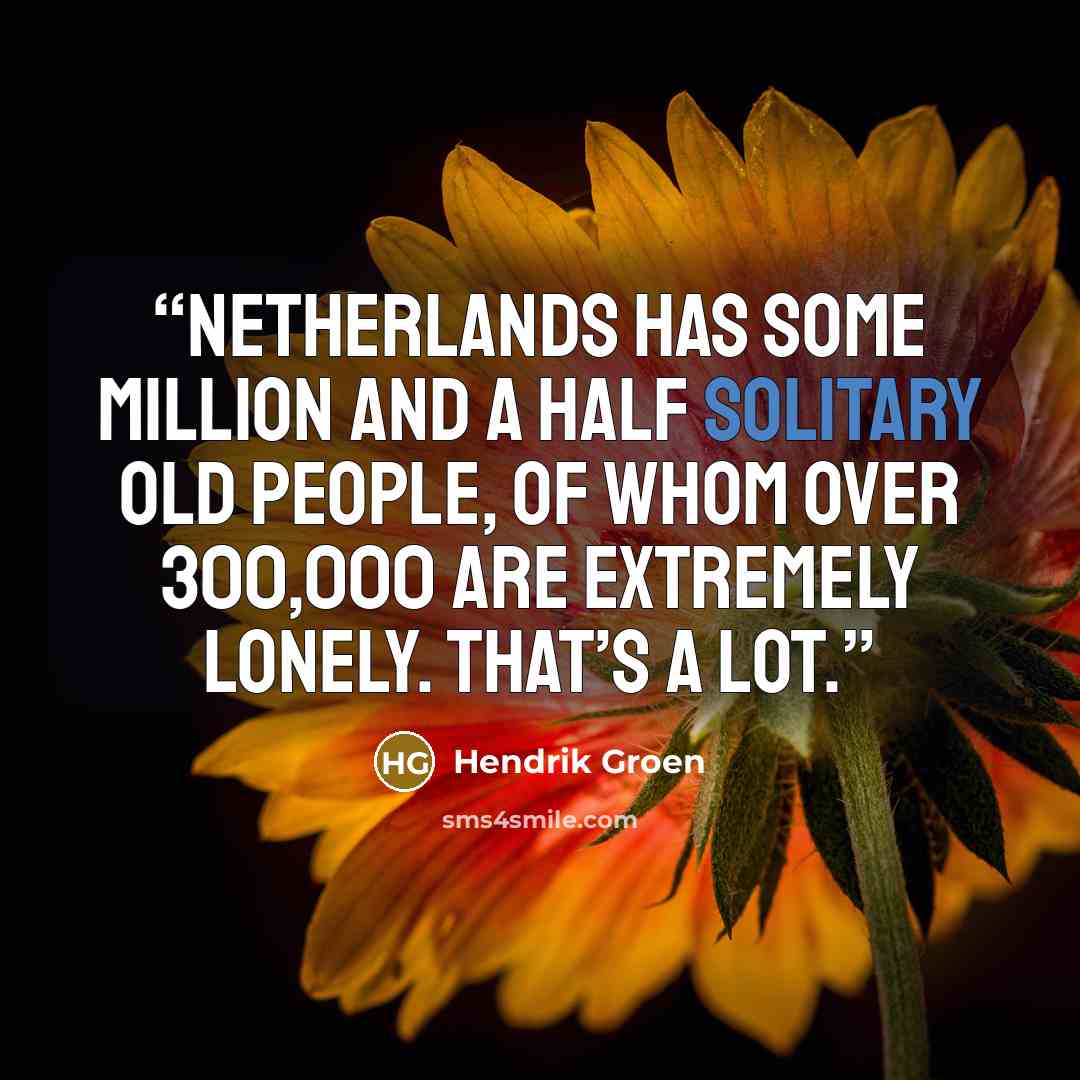 “Netherlands has some million and a half solitary old people, of whom over 300,000 are extremely lonely. That’s a lot.” quote by Hendrik Groen
