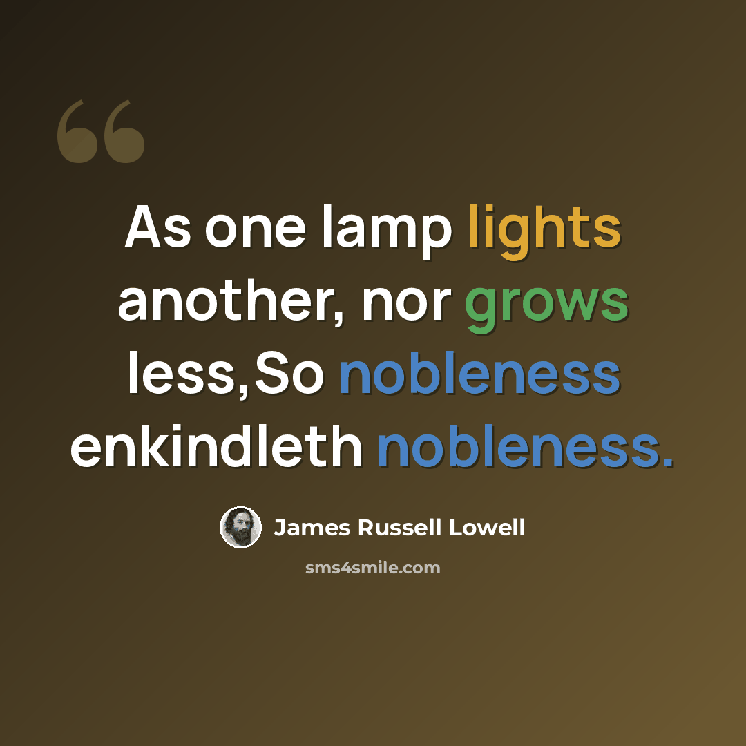 “As one lamp lights another, nor grows less,So nobleness enkindleth nobleness.” quote by James Russell Lowell