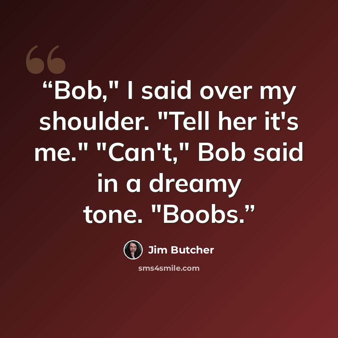 “Bob," I said over my shoulder. "Tell her it's me." "Can't," Bob said in a dreamy tone. "Boobs.” quote by Jim Butcher