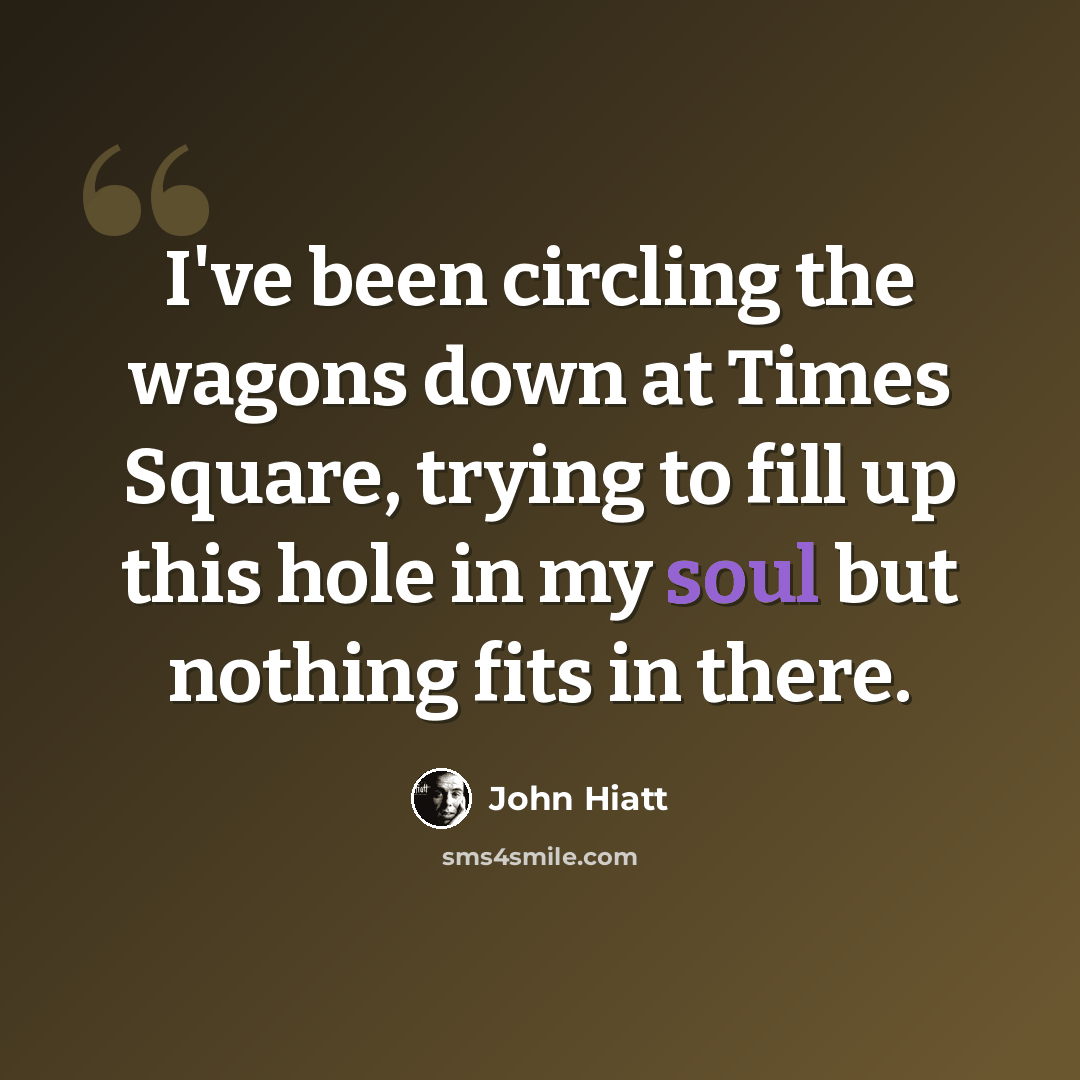 “I've been circling the wagons down at Times Square, trying to fill up this hole in my soul but nothing fits in there.” quote by John Hiatt
