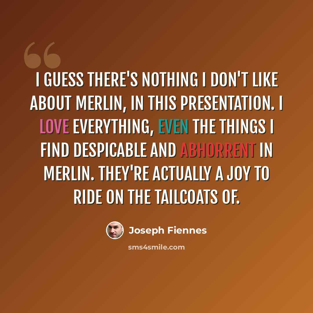 “I guess there's nothing I don't like about Merlin, in this presentation. I love everything, even the things I find despicable and abhorrent in Merlin. They're actually a joy to ride on the tailcoats of.” quote by Joseph Fiennes