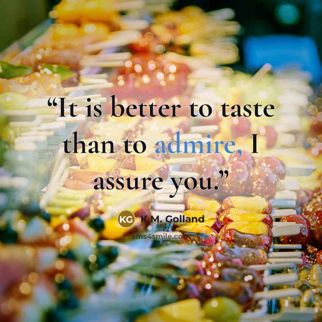 “It is better to taste than to admire, I assure you.” quote by K.M. Golland