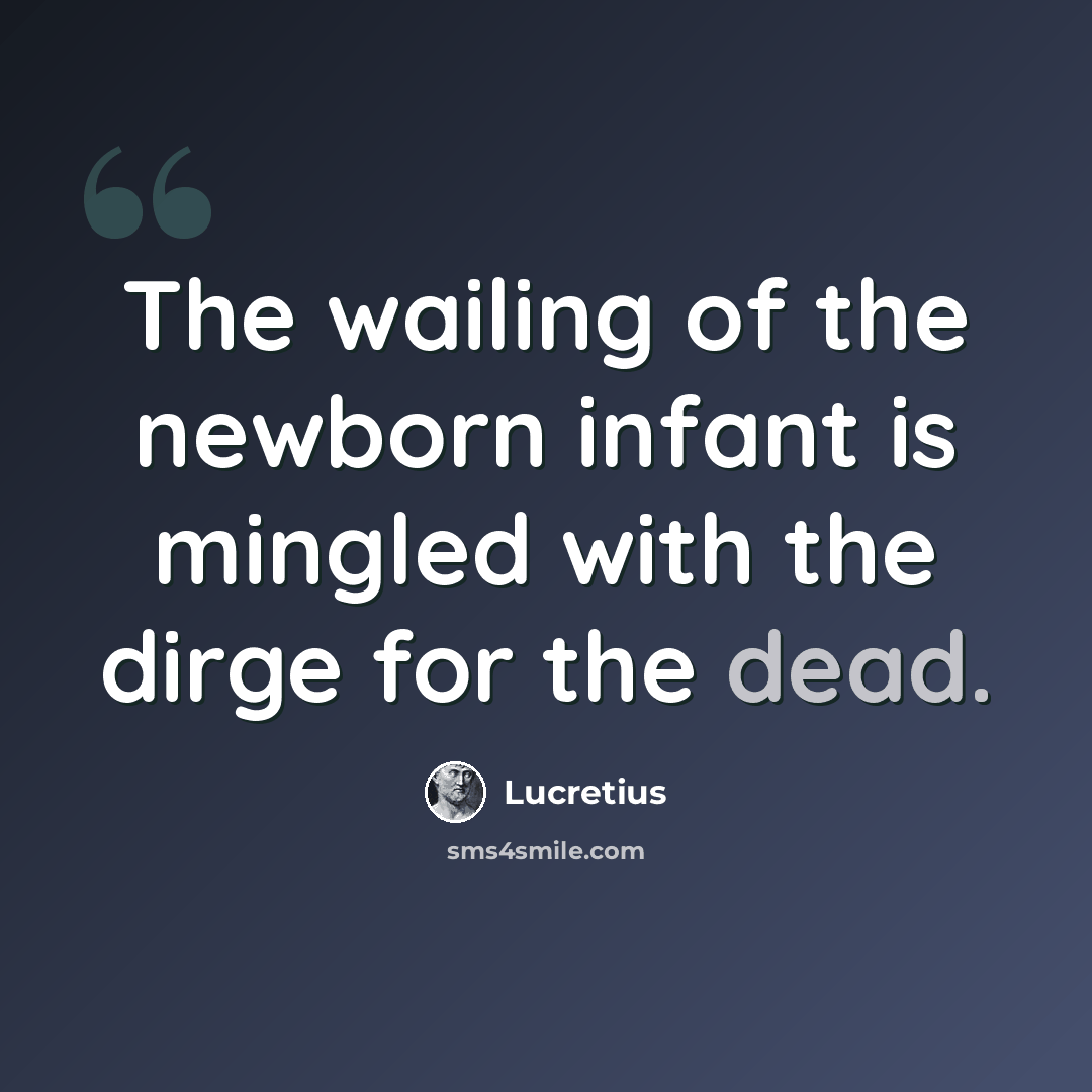 “The wailing of the newborn infant is mingled with the dirge for the dead.” quote by Lucretius