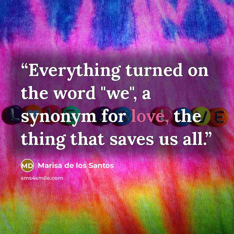 “Everything turned on the word "we", a synonym for love, the thing that saves us all.” quote by Marisa de los Santos
