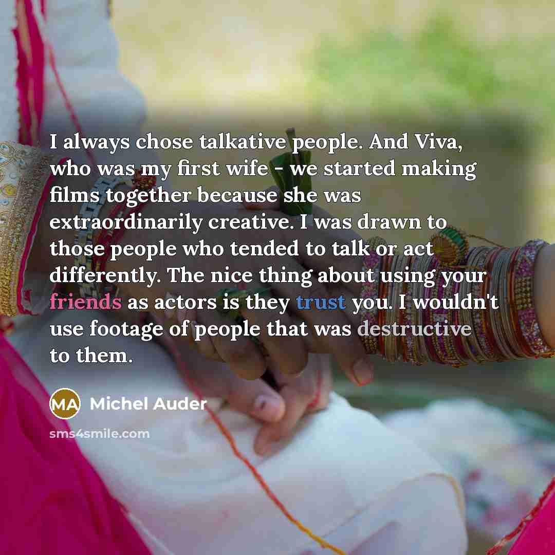 “I always chose talkative people. And Viva, who was my first wife - we started making films together because she was extraordinarily creative. I was drawn to those people who tended to talk or act differently. The nice thing about using your friends as actors is they trust you. I wouldn't use…” quote by Michel Auder