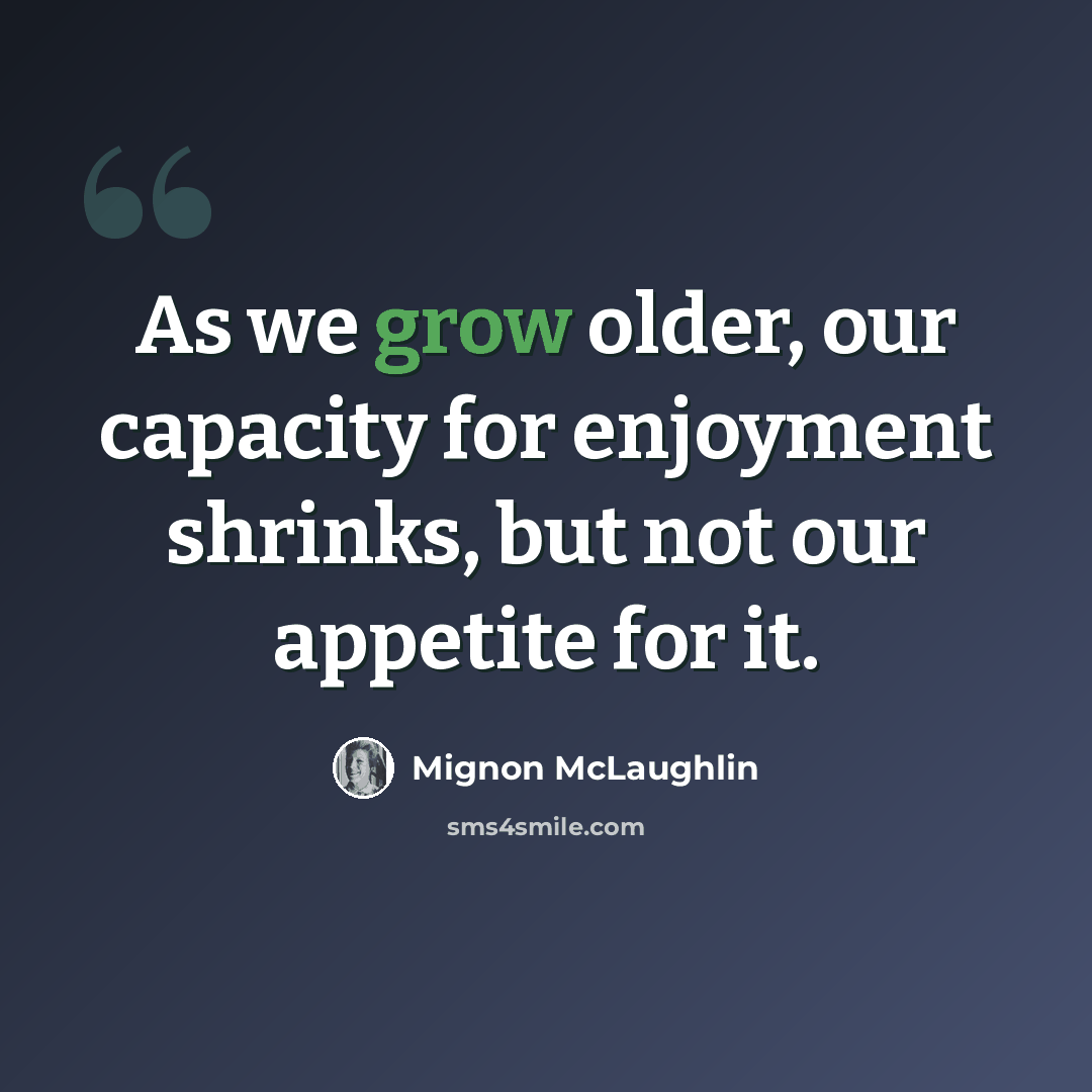 “As we grow older, our capacity for enjoyment shrinks, but not our appetite for it.” quote by Mignon McLaughlin