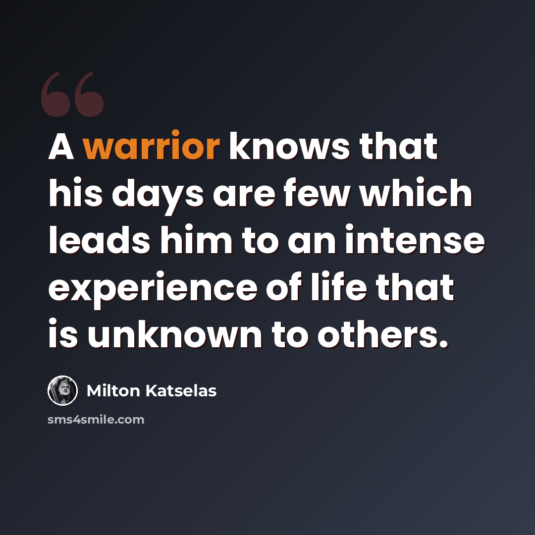 “A warrior knows that his days are few which leads him to an intense experience of life that is unknown to others.” quote by Milton Katselas