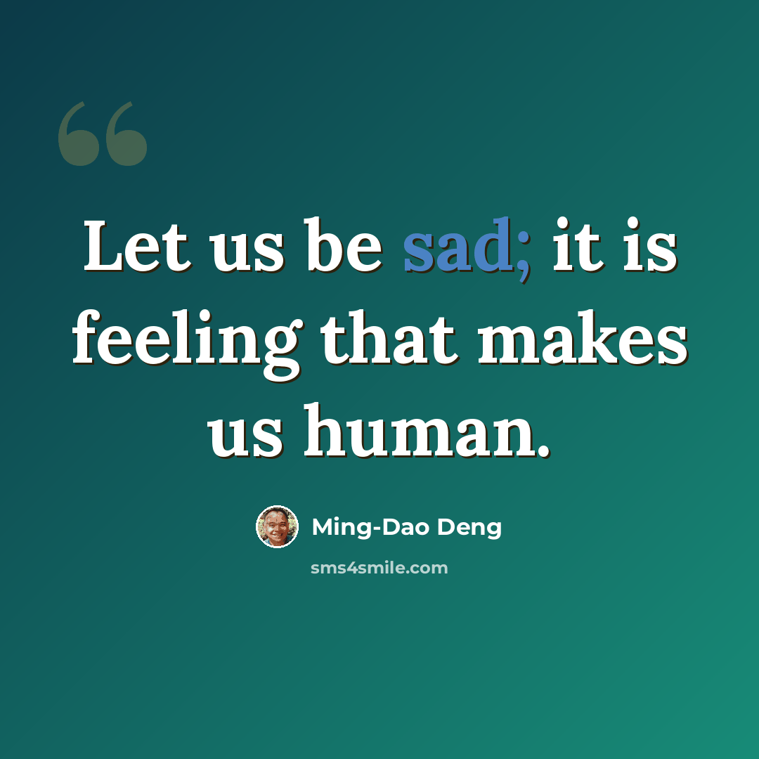 “Let us be sad; it is feeling that makes us human.” quote by Ming-Dao Deng