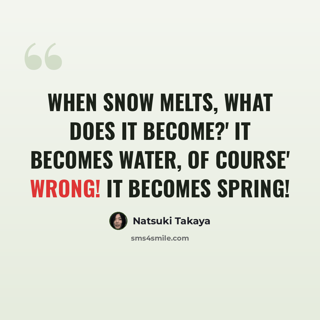 “When snow melts, what does it become?' It becomes water, of course' Wrong! It becomes spring!” quote by Natsuki Takaya