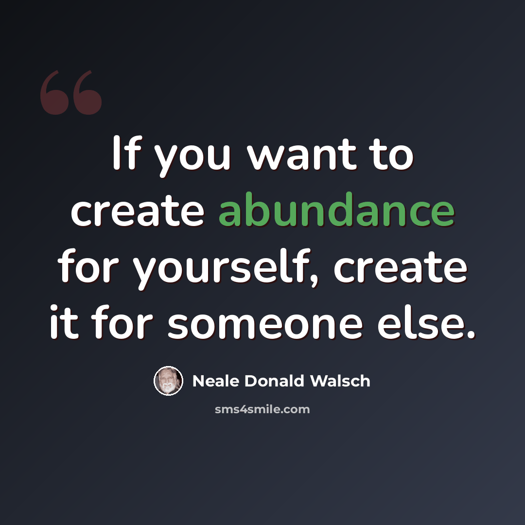 “If you want to create abundance for yourself, create it for someone else.” quote by Neale Donald Walsch