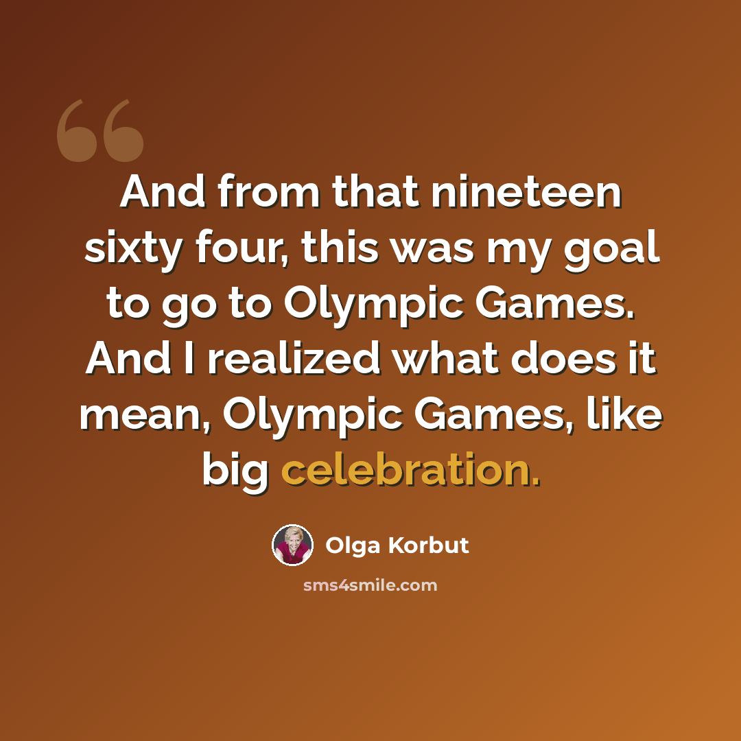 “And from that nineteen sixty four, this was my goal to go to Olympic Games. And I realized what does it mean, Olympic Games, like big celebration.” quote by Olga Korbut
