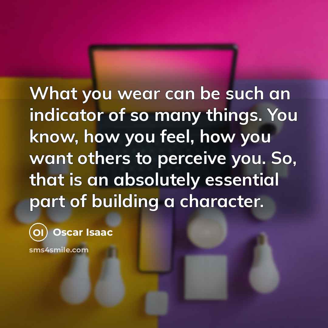 “What you wear can be such an indicator of so many things. You know, how you feel, how you want others to perceive you. So, that is an absolutely essential part of building a character.” quote by Oscar Isaac