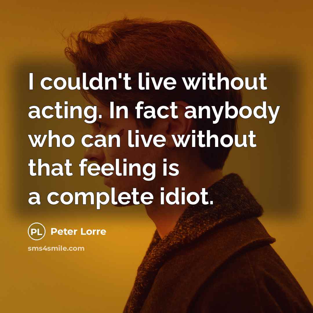 “I couldn't live without acting. In fact anybody who can live without that feeling is a complete idiot.” quote by Peter Lorre