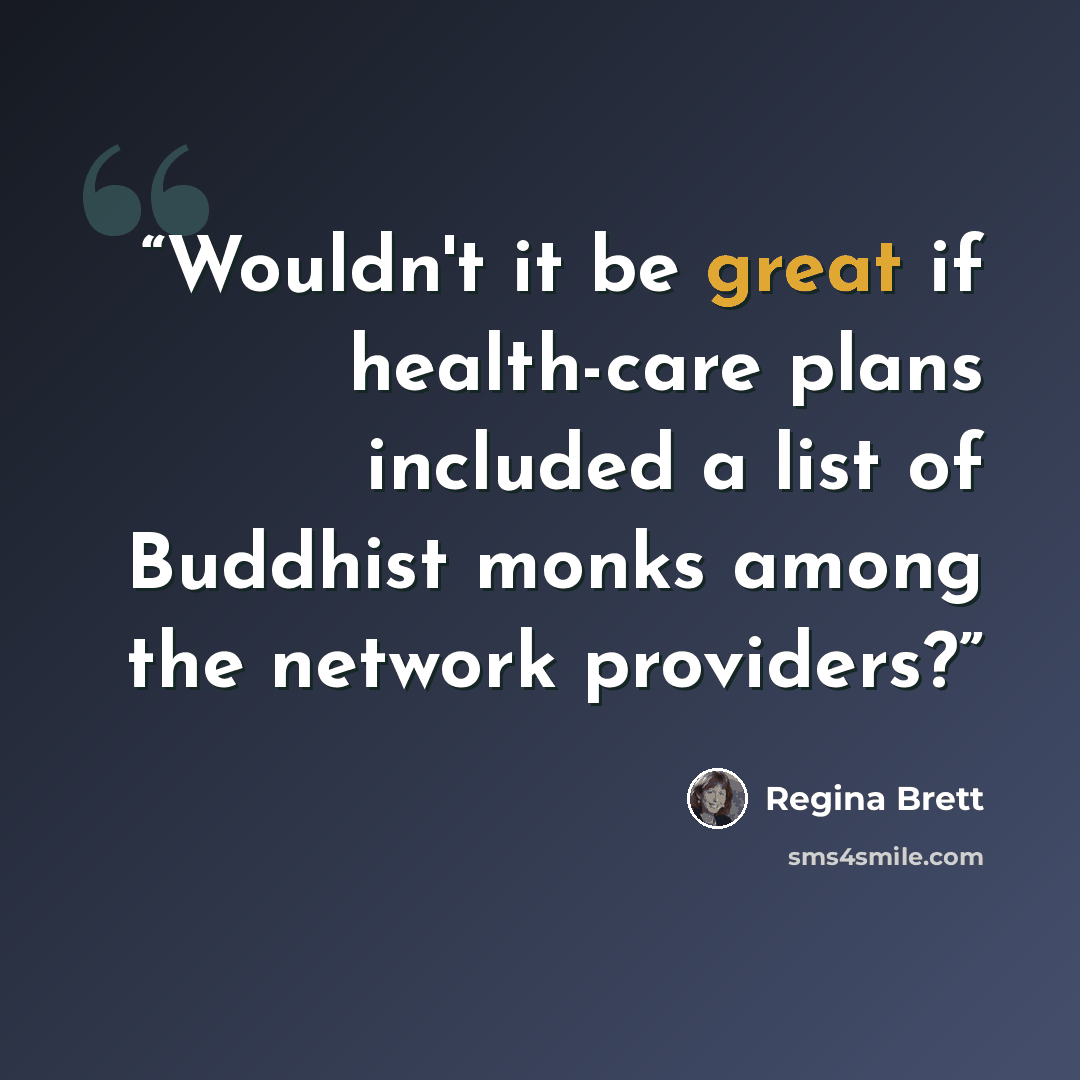 “Wouldn't it be great if health-care plans included a list of Buddhist monks among the network providers?” quote by Regina Brett